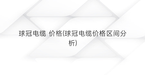 球冠电缆 价格(球冠电缆价格区间分析)
